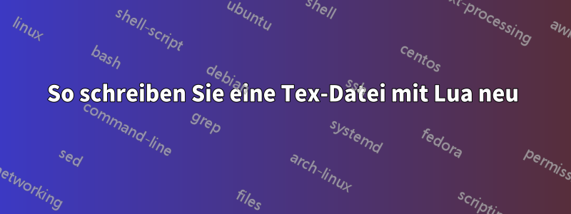 So schreiben Sie eine Tex-Datei mit Lua neu