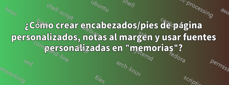 ¿Cómo crear encabezados/pies de página personalizados, notas al margen y usar fuentes personalizadas en "memorias"?