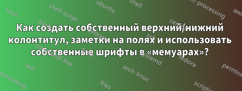 Как создать собственный верхний/нижний колонтитул, заметки на полях и использовать собственные шрифты в «мемуарах»?