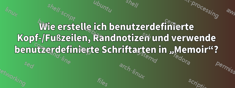 Wie erstelle ich benutzerdefinierte Kopf-/Fußzeilen, Randnotizen und verwende benutzerdefinierte Schriftarten in „Memoir“?