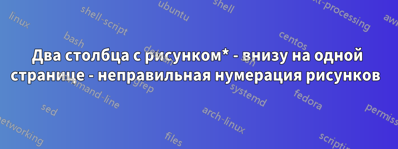 Два столбца с рисунком* - внизу на одной странице - неправильная нумерация рисунков 