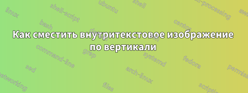 Как сместить внутритекстовое изображение по вертикали