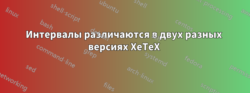 Интервалы различаются в двух разных версиях XeTeX