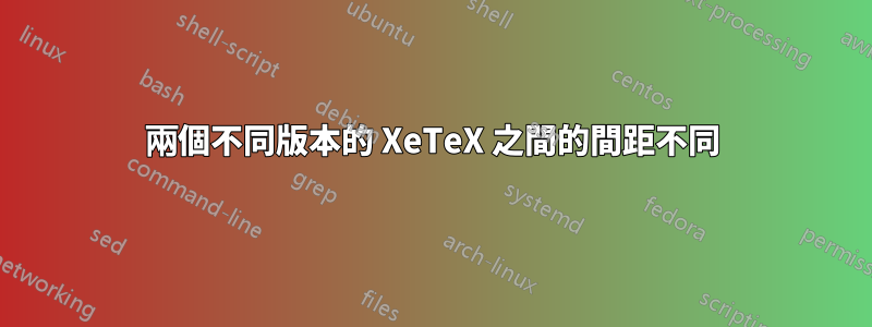 兩個不同版本的 XeTeX 之間的間距不同