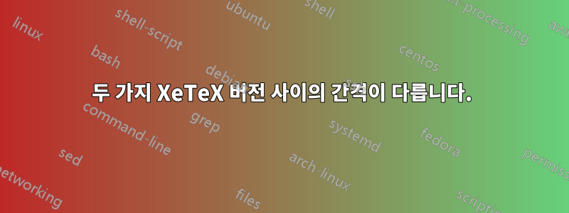 두 가지 XeTeX 버전 사이의 간격이 다릅니다.