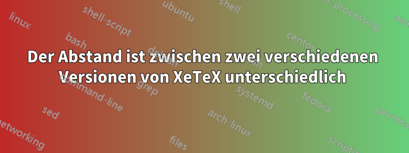 Der Abstand ist zwischen zwei verschiedenen Versionen von XeTeX unterschiedlich