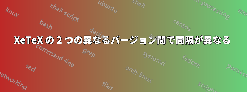 XeTeX の 2 つの異なるバージョン間で間隔が異なる