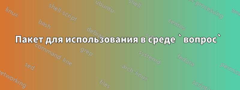 Пакет для использования в среде `вопрос`