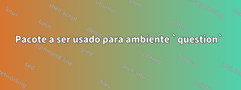 Pacote a ser usado para ambiente `question`