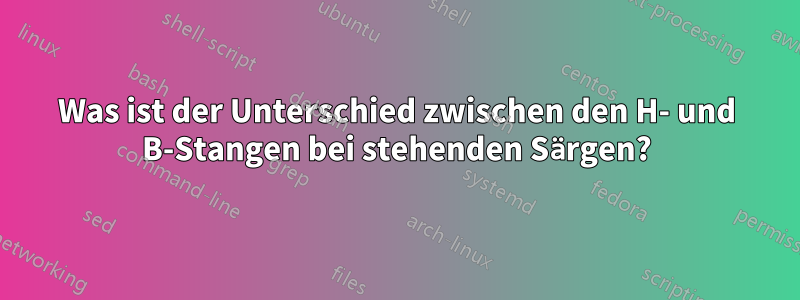 Was ist der Unterschied zwischen den H- und B-Stangen bei stehenden Särgen?