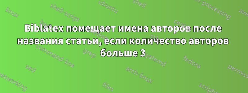 Biblatex помещает имена авторов после названия статьи, если количество авторов больше 3