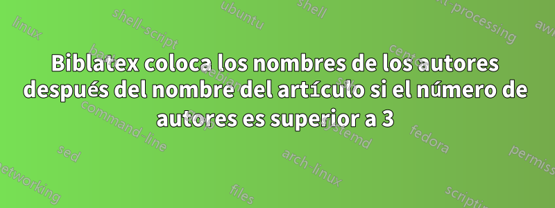 Biblatex coloca los nombres de los autores después del nombre del artículo si el número de autores es superior a 3