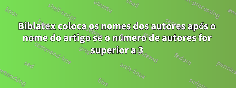 Biblatex coloca os nomes dos autores após o nome do artigo se o número de autores for superior a 3