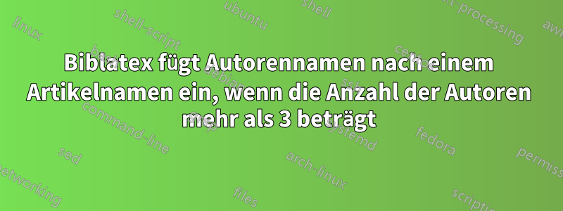 Biblatex fügt Autorennamen nach einem Artikelnamen ein, wenn die Anzahl der Autoren mehr als 3 beträgt