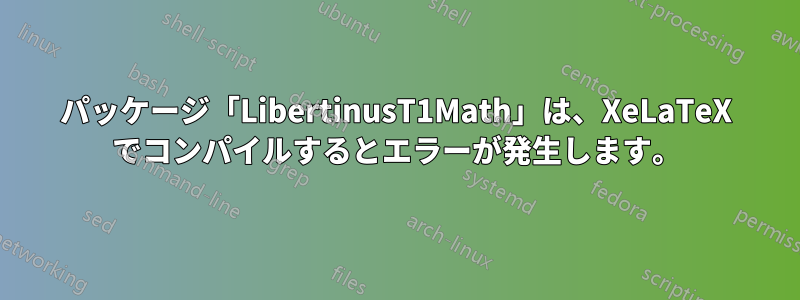 パッケージ「LibertinusT1Math」は、XeLaTeX でコンパイルするとエラーが発生します。