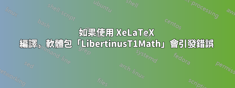 如果使用 XeLaTeX 編譯，軟體包「LibertinusT1Math」會引發錯誤