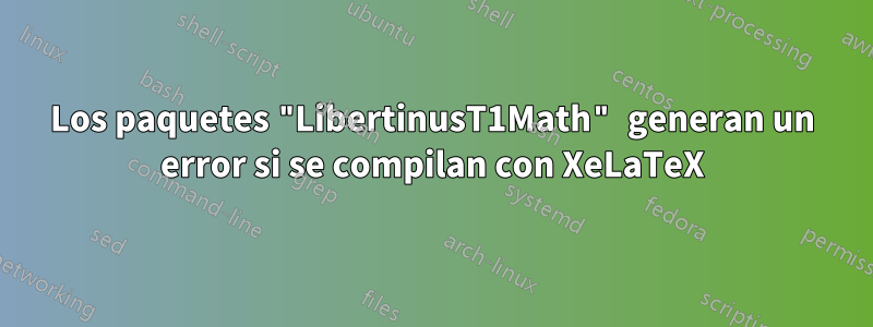 Los paquetes "LibertinusT1Math" generan un error si se compilan con XeLaTeX