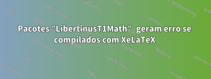 Pacotes "LibertinusT1Math" geram erro se compilados com XeLaTeX