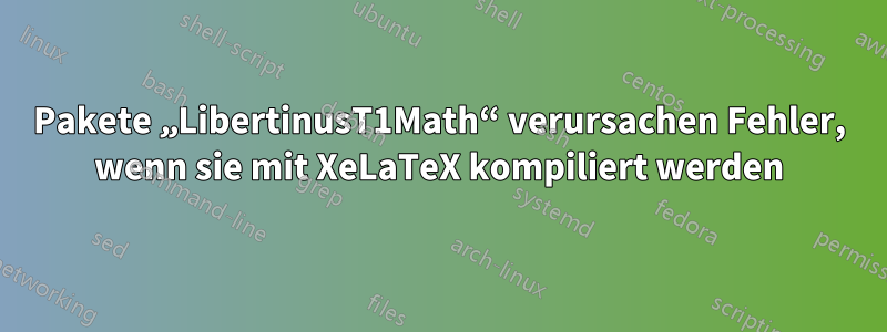 Pakete „LibertinusT1Math“ verursachen Fehler, wenn sie mit XeLaTeX kompiliert werden