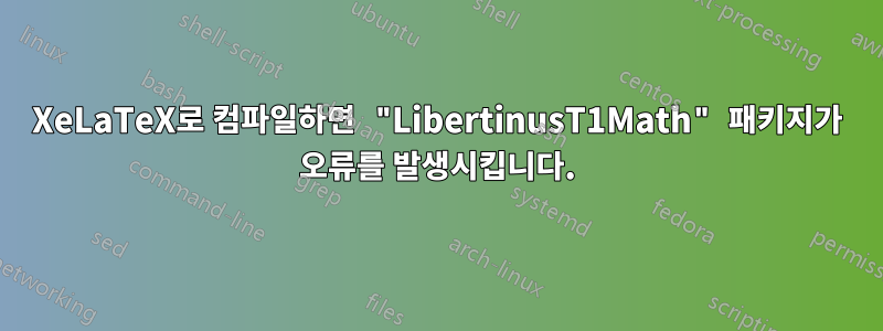 XeLaTeX로 컴파일하면 "LibertinusT1Math" 패키지가 오류를 발생시킵니다.