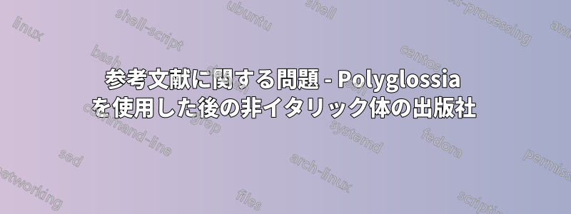 参考文献に関する問題 - Polyglossia を使用した後の非イタリック体の出版社