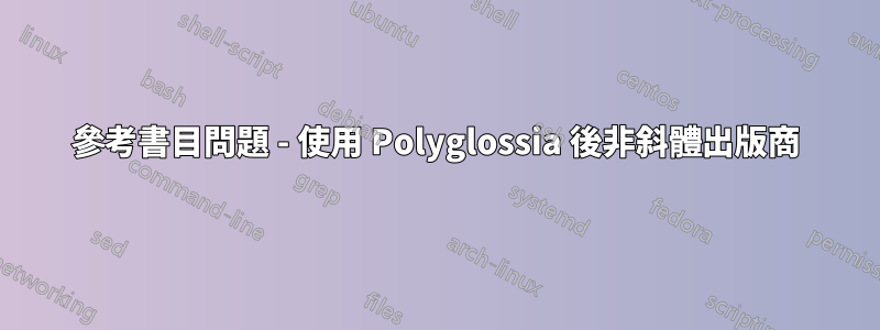 參考書目問題 - 使用 Polyglossia 後非斜體出版商