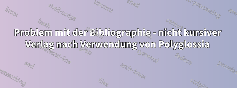 Problem mit der Bibliographie - nicht kursiver Verlag nach Verwendung von Polyglossia