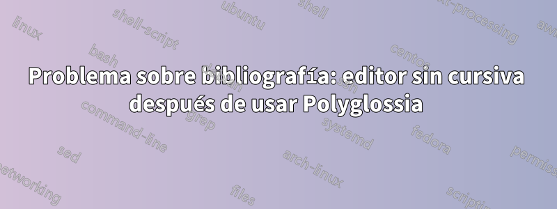 Problema sobre bibliografía: editor sin cursiva después de usar Polyglossia