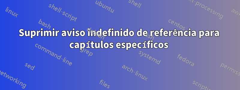 Suprimir aviso indefinido de referência para capítulos específicos