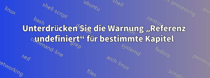 Unterdrücken Sie die Warnung „Referenz undefiniert“ für bestimmte Kapitel