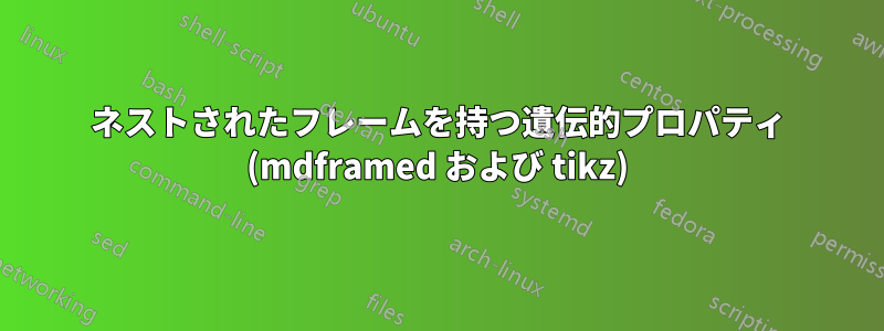 ネストされたフレームを持つ遺伝的プロパティ (mdframed および tikz)