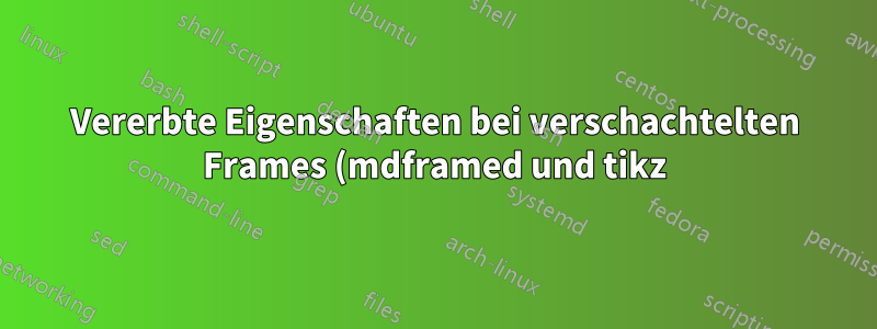 Vererbte Eigenschaften bei verschachtelten Frames (mdframed und tikz)