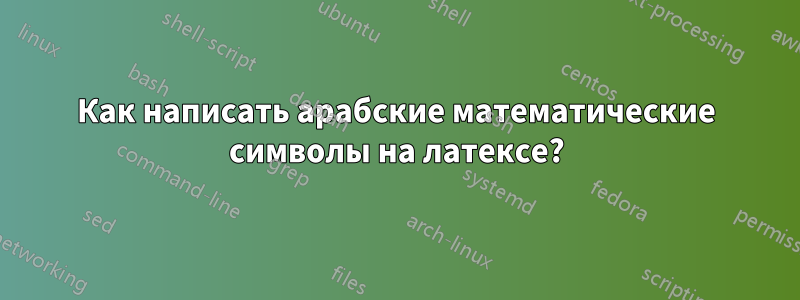 Как написать арабские математические символы на латексе?