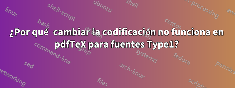 ¿Por qué cambiar la codificación no funciona en pdfTeX para fuentes Type1?