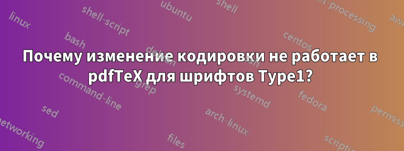 Почему изменение кодировки не работает в pdfTeX для шрифтов Type1?