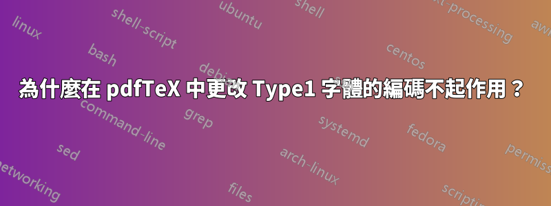 為什麼在 pdfTeX 中更改 Type1 字體的編碼不起作用？