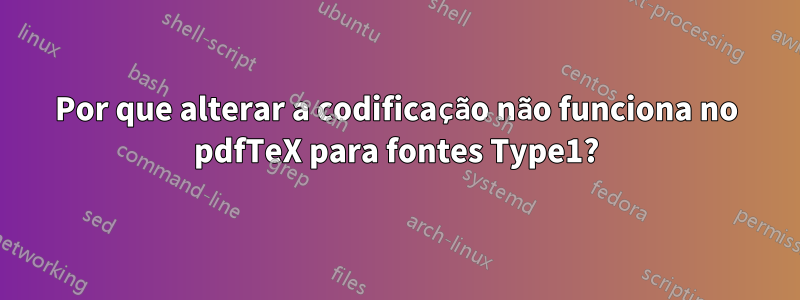 Por que alterar a codificação não funciona no pdfTeX para fontes Type1?