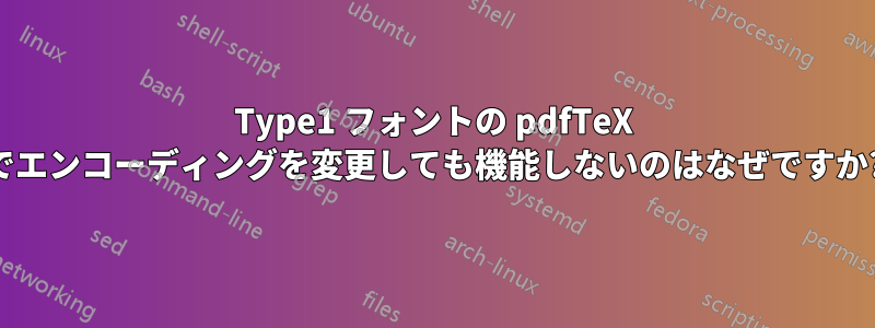 Type1 フォントの pdfTeX でエンコーディングを変更しても機能しないのはなぜですか?