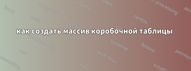 как создать массив коробочной таблицы