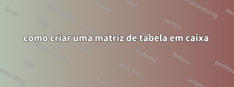 como criar uma matriz de tabela em caixa