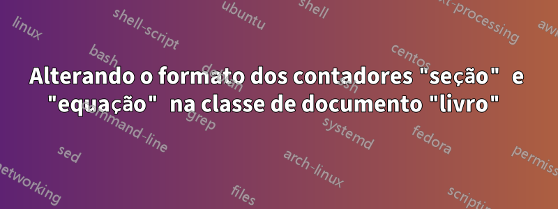 Alterando o formato dos contadores "seção" e "equação" na classe de documento "livro"