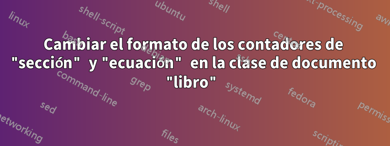 Cambiar el formato de los contadores de "sección" y "ecuación" en la clase de documento "libro"