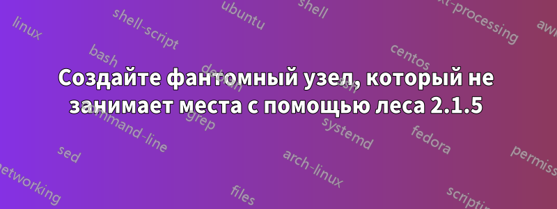 Создайте фантомный узел, который не занимает места с помощью леса 2.1.5