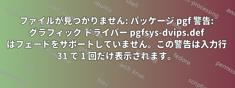 ファイルが見つかりません: パッケージ pgf 警告: グラフィック ドライバー pgfsys-dvips.def はフェードをサポートしていません。この警告は入力行 31 で 1 回だけ表示されます。