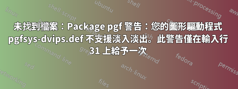 未找到檔案：Package pgf 警告：您的圖形驅動程式 pgfsys-dvips.def 不支援淡入淡出。此警告僅在輸入行 31 上給予一次