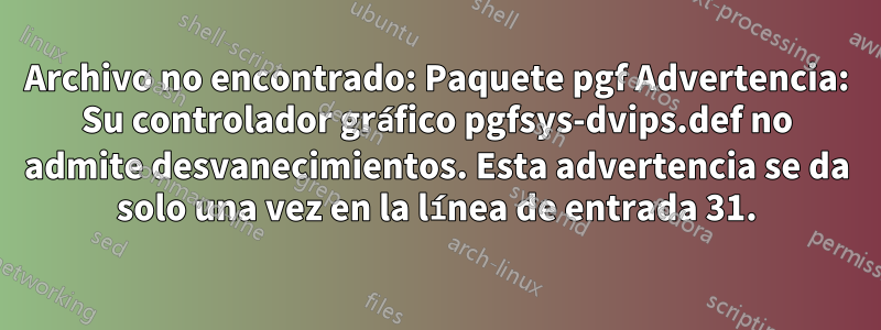 Archivo no encontrado: Paquete pgf Advertencia: Su controlador gráfico pgfsys-dvips.def no admite desvanecimientos. Esta advertencia se da solo una vez en la línea de entrada 31.