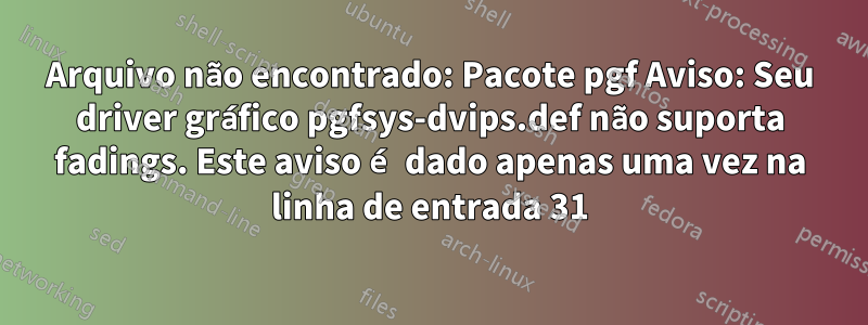 Arquivo não encontrado: Pacote pgf Aviso: Seu driver gráfico pgfsys-dvips.def não suporta fadings. Este aviso é dado apenas uma vez na linha de entrada 31