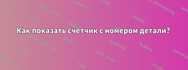 Как показать счетчик с номером детали?