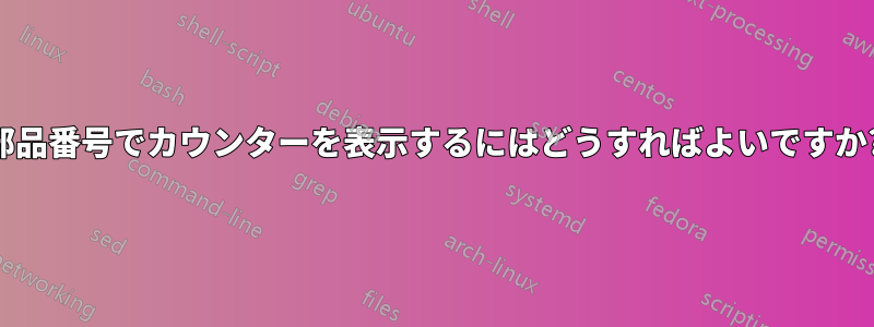 部品番号でカウンターを表示するにはどうすればよいですか?