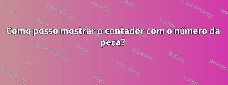 Como posso mostrar o contador com o número da peça?